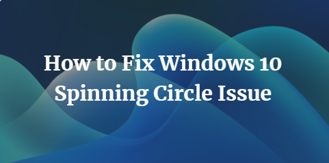 How to Fix Windows 10 Spinning Circle Issue